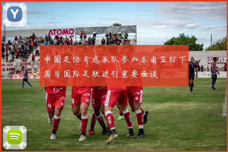 中国足协考虑派队参加东南亚杯下周与国际足联进行重要面谈