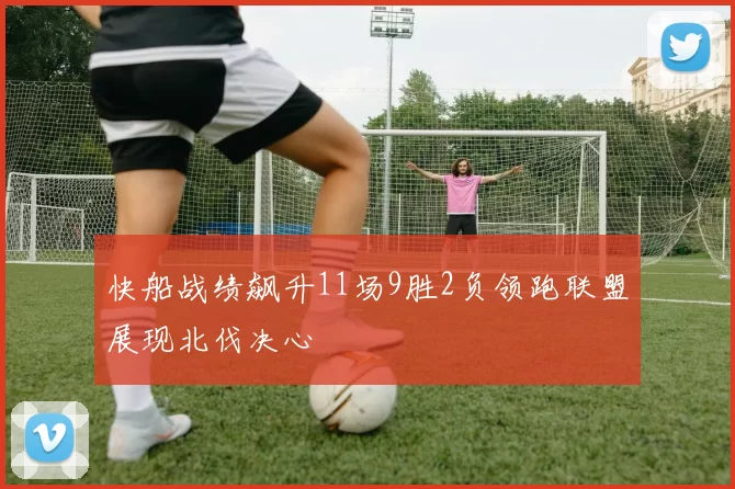 快船战绩飙升11场9胜2负领跑联盟展现北伐决心