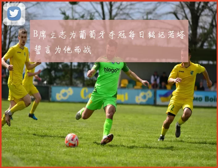 B席立志为葡萄牙夺冠每日铭记若塔誓言为他而战