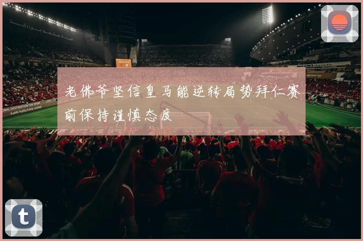 老佛爷坚信皇马能逆转局势拜仁赛前保持谨慎态度