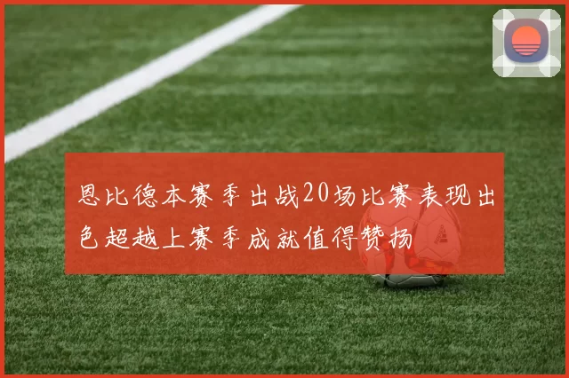 恩比德本赛季出战20场比赛表现出色超越上赛季成就值得赞扬