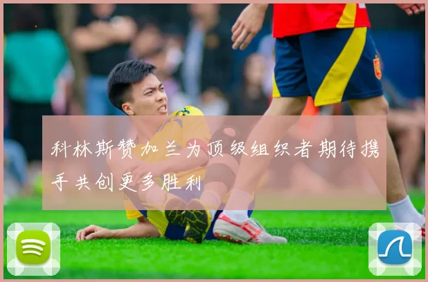 科林斯赞加兰为顶级组织者期待携手共创更多胜利