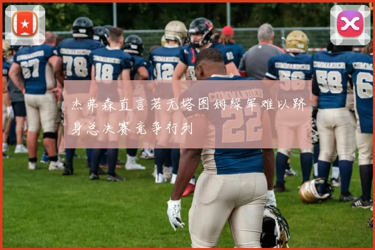杰弗森直言若无塔图姆绿军难以跻身总决赛竞争行列