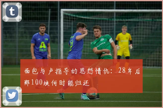 面包与卢指导的恩怨情仇：28年后那100块何时能归还