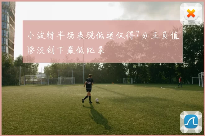小波特半场表现低迷仅得7分正负值惨淡创下最低纪录