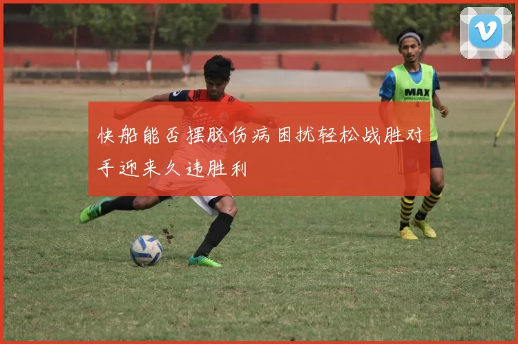 快船能否摆脱伤病困扰轻松战胜对手迎来久违胜利