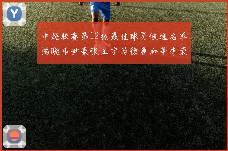 中超联赛第12轮最佳球员候选名单揭晓韦世豪张玉宁马德鲁加争夺荣誉