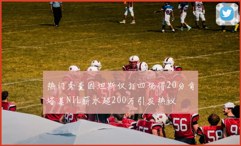 热门秀奎因坦斯仅打四场得20分肯塔基NIL薪水超200万引发热议
