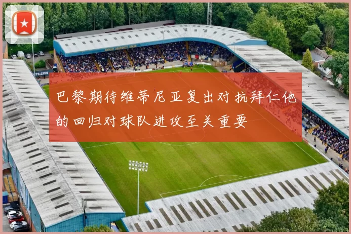 巴黎期待维蒂尼亚复出对抗拜仁他的回归对球队进攻至关重要