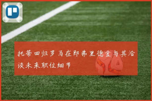 托蒂回归罗马在即弗里德金与其洽谈未来职位细节
