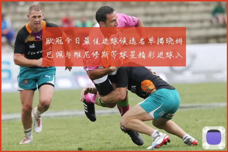 欧冠今日最佳进球候选名单揭晓姆巴佩与维尼修斯等球星精彩进球入围