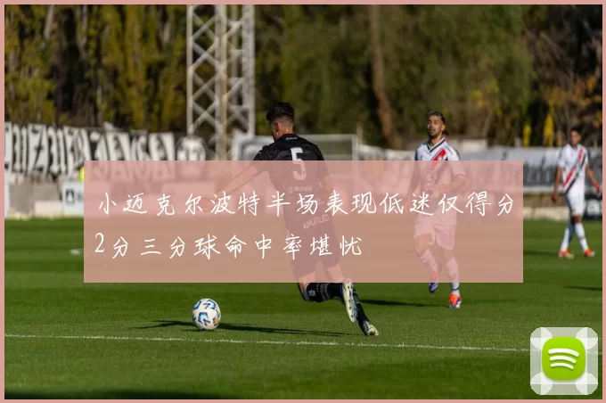 小迈克尔波特半场表现低迷仅得分2分三分球命中率堪忧