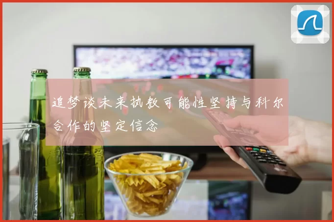 追梦谈未来执教可能性坚持与科尔合作的坚定信念