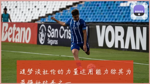 追梦谈杜伦的力量运用能力称其为最强壮对手之一