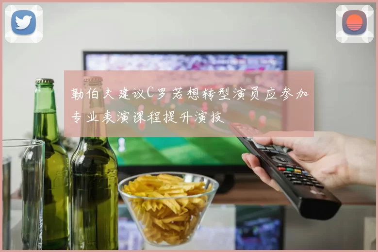 勒伯夫建议C罗若想转型演员应参加专业表演课程提升演技