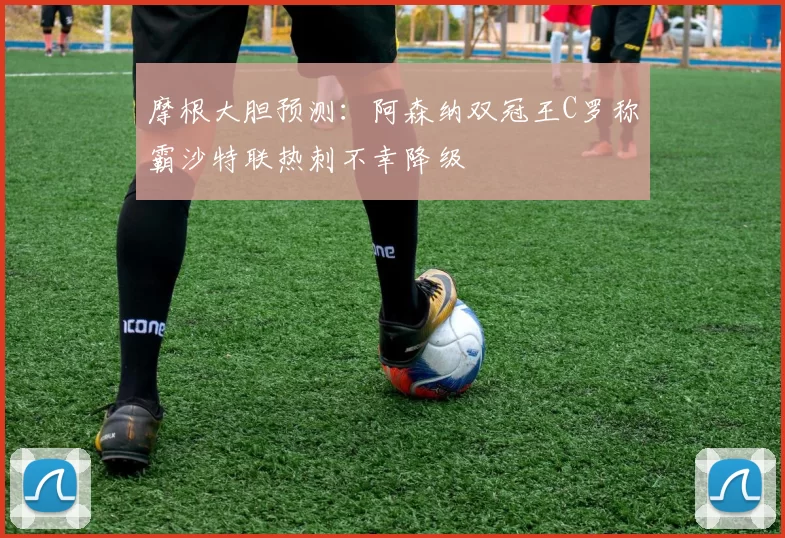 摩根大胆预测：阿森纳双冠王C罗称霸沙特联热刺不幸降级